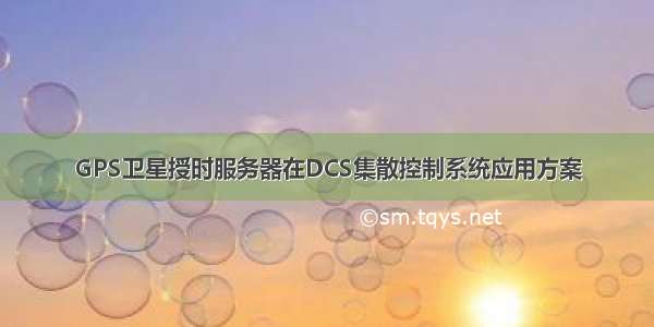 GPS卫星授时服务器在DCS集散控制系统应用方案