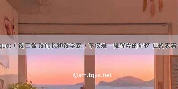 &ldquo;三钱&rdquo;（钱三强 钱伟长和钱学森）不仅是一段辉煌的记忆 更代表着一种精神。在他们