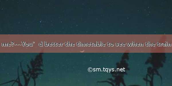 -Any advice for me?---You’d better the timetable to see when the train leaves. A. consu