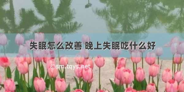 失眠怎么改善 晚上失眠吃什么好