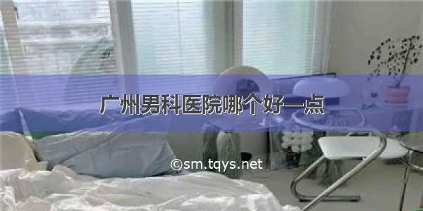 广州男科医院哪个好一点