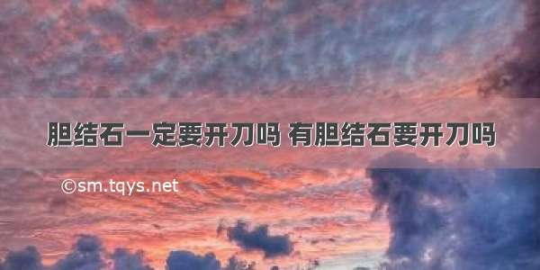 胆结石一定要开刀吗 有胆结石要开刀吗