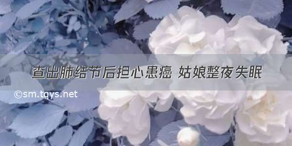 查出肺结节后担心患癌 姑娘整夜失眠