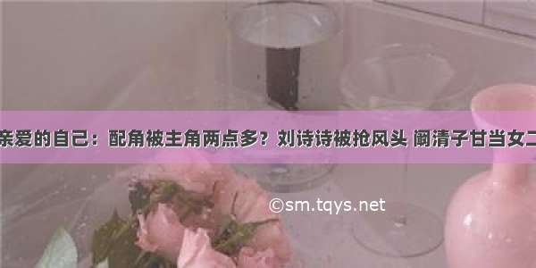 亲爱的自己：配角被主角两点多？刘诗诗被抢风头 阚清子甘当女二