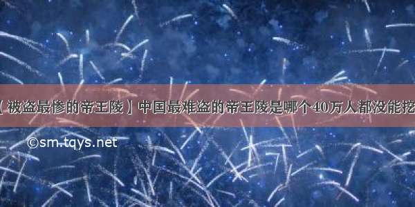 【被盗最惨的帝王陵】中国最难盗的帝王陵是哪个40万人都没能挖开