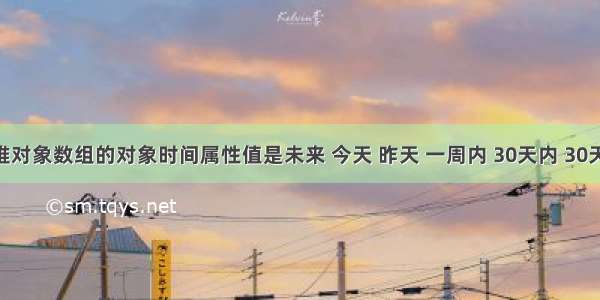 判断一维对象数组的对象时间属性值是未来 今天 昨天 一周内 30天内 30天以前 并