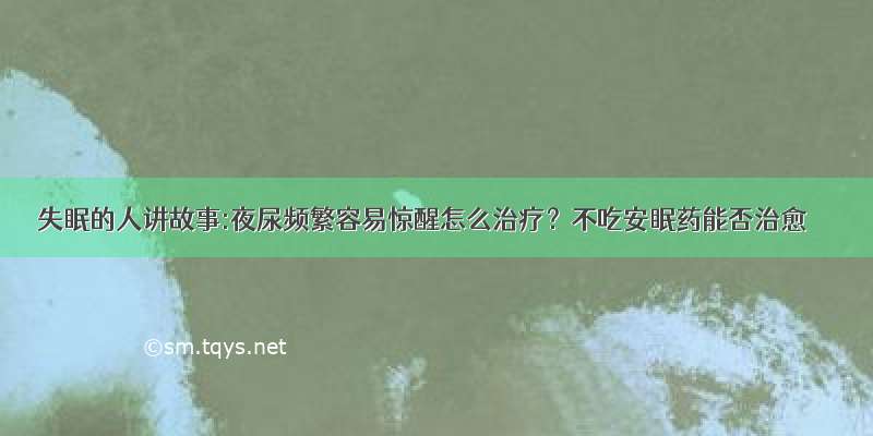 失眠的人讲故事:夜尿频繁容易惊醒怎么治疗？不吃安眠药能否治愈