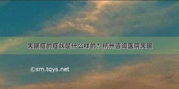 失眠症的症状是什么样的？杭州咨询医院失眠