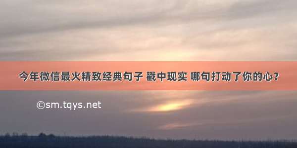 今年微信最火精致经典句子 戳中现实 哪句打动了你的心？