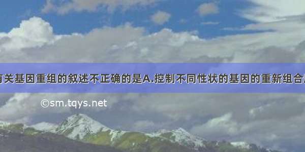 单选题下列有关基因重组的叙述不正确的是A.控制不同性状的基因的重新组合属于基因重组