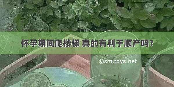 怀孕期间爬楼梯 真的有利于顺产吗？