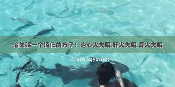 治失眠一个顶仨的方子！治心火失眠 肝火失眠 肾火失眠