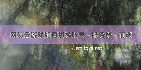 网易云游戏如何切换账号 – 服务器 – 前端