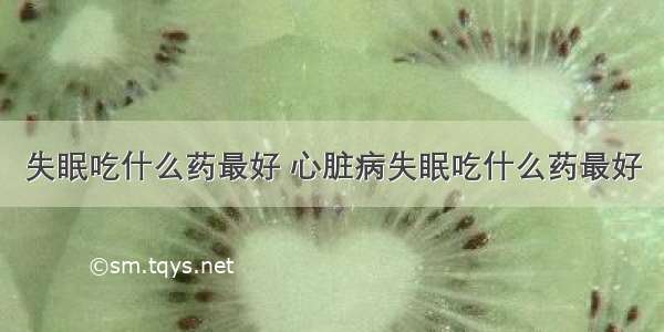 失眠吃什么药最好 心脏病失眠吃什么药最好