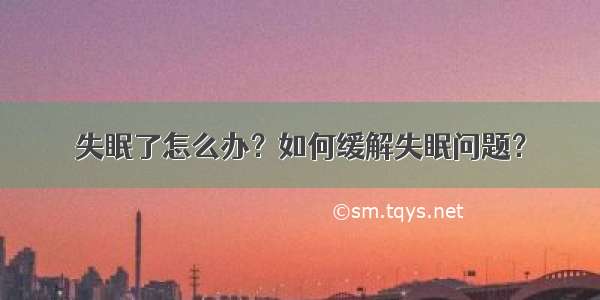 失眠了怎么办？如何缓解失眠问题？