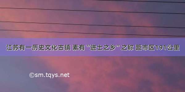 江苏有一历史文化古镇 素有“进士之乡”之称 距市区191公里