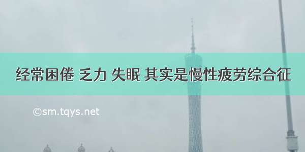 经常困倦 乏力 失眠 其实是慢性疲劳综合征