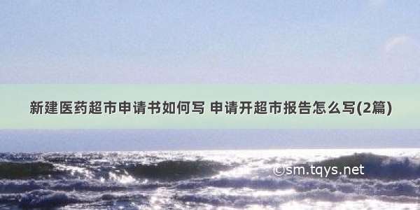 新建医药超市申请书如何写 申请开超市报告怎么写(2篇)
