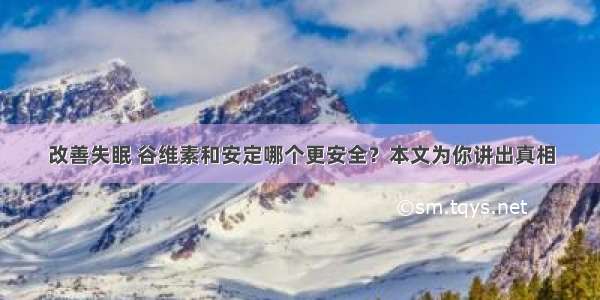 改善失眠 谷维素和安定哪个更安全？本文为你讲出真相