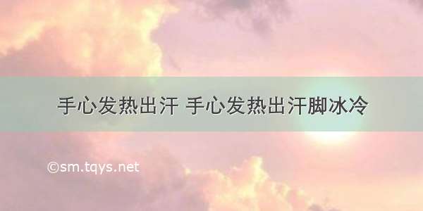 手心发热出汗 手心发热出汗脚冰冷