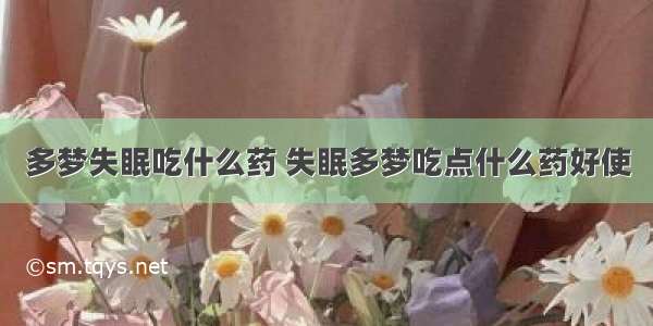 多梦失眠吃什么药 失眠多梦吃点什么药好使