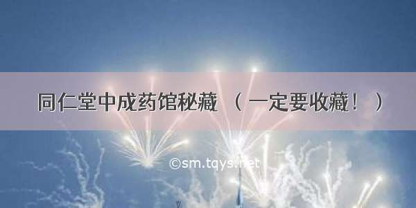 同仁堂中成药馆秘藏★（一定要收藏！）