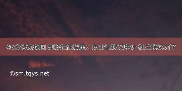 46分努力挽回 却没拦住库里！勇士输球又中计 杜兰特尽力了