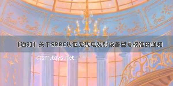 【通知】关于SRRC认证无线电发射设备型号核准的通知