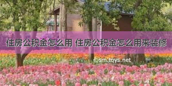 住房公积金怎么用 住房公积金怎么用来装修