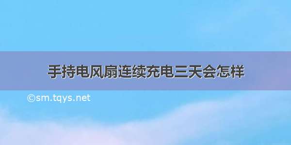 手持电风扇连续充电三天会怎样