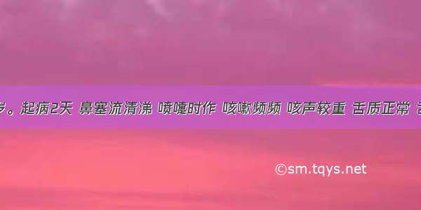 患儿 2岁。起病2天 鼻塞流清涕 喷嚏时作 咳嗽频频 咳声较重 舌质正常 舌苔薄白
