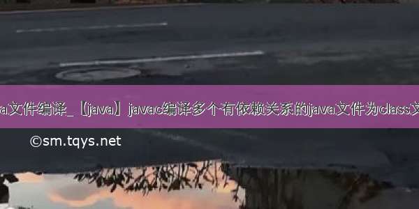 java文件编译_【java】javac编译多个有依赖关系的java文件为class文件