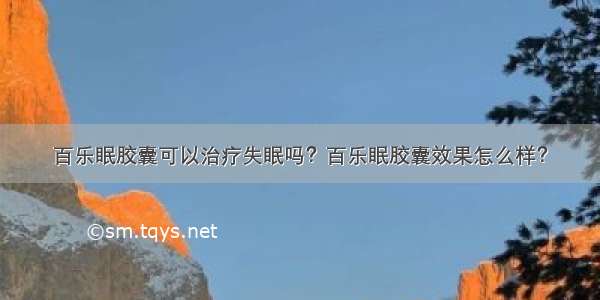 百乐眠胶囊可以治疗失眠吗？百乐眠胶囊效果怎么样？