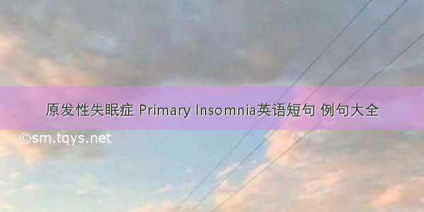 原发性失眠症 Primary Insomnia英语短句 例句大全