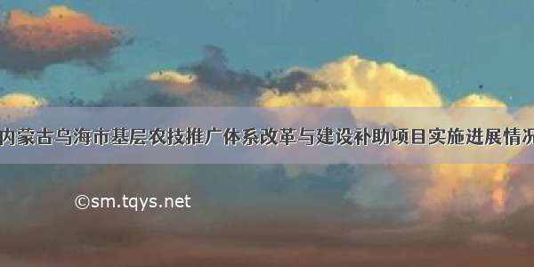 内蒙古乌海市基层农技推广体系改革与建设补助项目实施进展情况