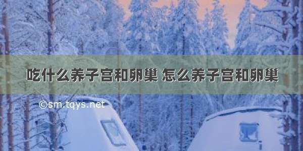 吃什么养子宫和卵巢 怎么养子宫和卵巢