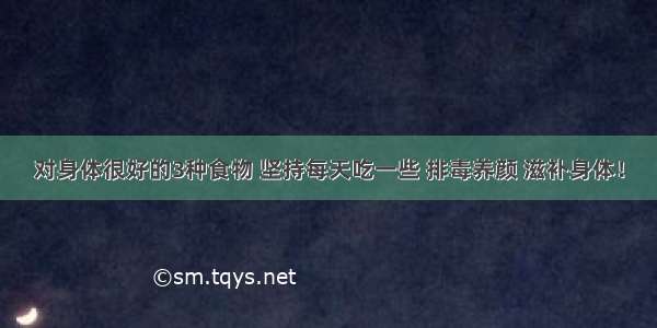 对身体很好的3种食物 坚持每天吃一些 排毒养颜 滋补身体！