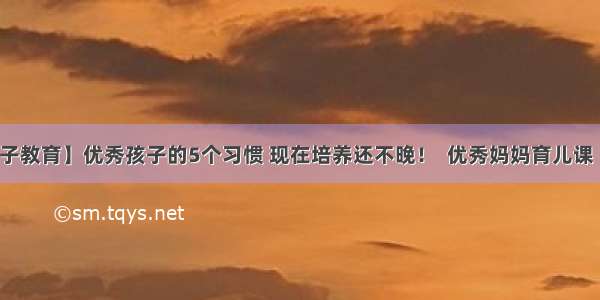 【亲子教育】优秀孩子的5个习惯 现在培养还不晚！  优秀妈妈育儿课  6天前