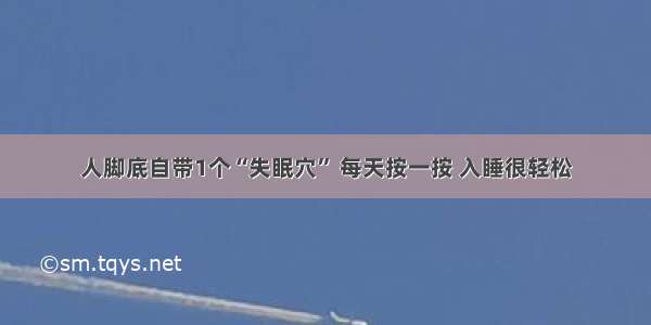 人脚底自带1个“失眠穴” 每天按一按 入睡很轻松