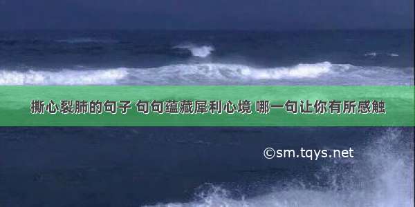 撕心裂肺的句子 句句蕴藏犀利心境 哪一句让你有所感触