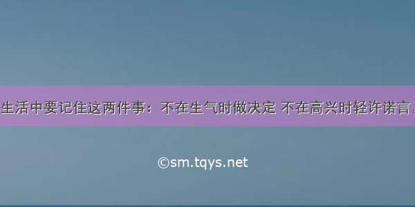 生活中要记住这两件事：不在生气时做决定 不在高兴时轻许诺言。