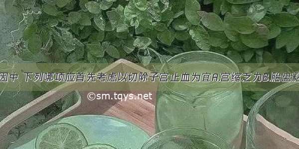 产后出血原因中 下列哪项应首先考虑以切除子宫止血为宜A.宫缩乏力B.胎盘粘连C.胎盘植