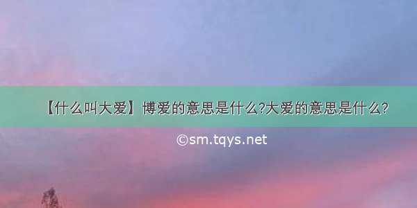 【什么叫大爱】博爱的意思是什么?大爱的意思是什么?