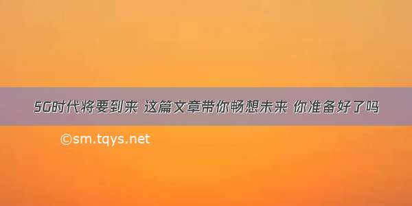 5G时代将要到来 这篇文章带你畅想未来 你准备好了吗