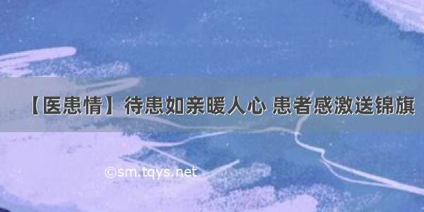 【医患情】待患如亲暖人心 患者感激送锦旗