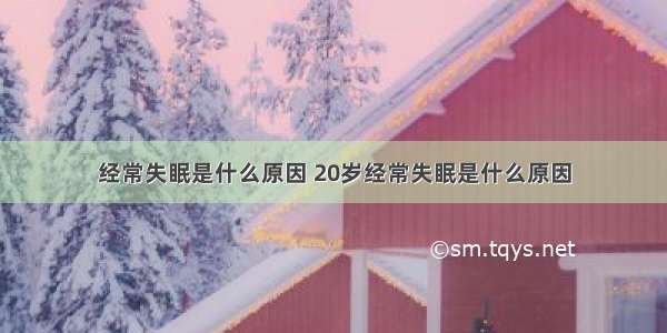 经常失眠是什么原因 20岁经常失眠是什么原因