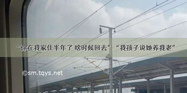 “你在我家住半年了 啥时候回去”“我孩子说她养我老”