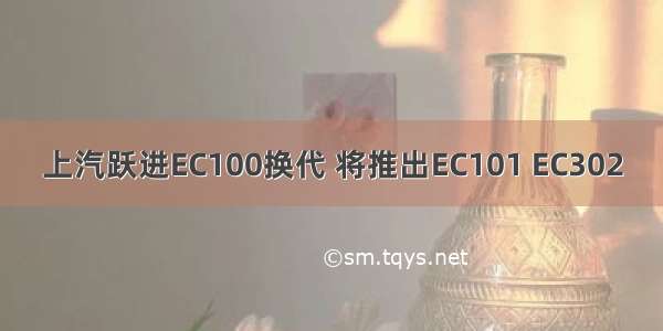 上汽跃进EC100换代 将推出EC101 EC302