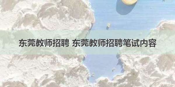 东莞教师招聘 东莞教师招聘笔试内容