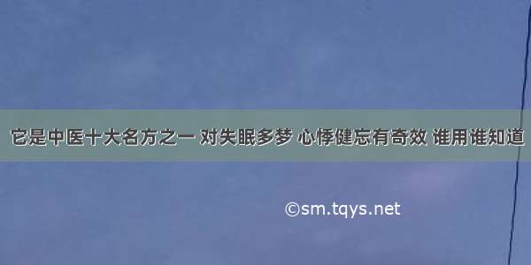 它是中医十大名方之一 对失眠多梦 心悸健忘有奇效 谁用谁知道